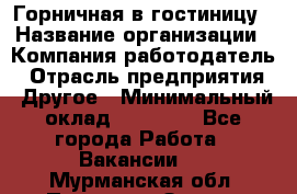 Горничная в гостиницу › Название организации ­ Компания-работодатель › Отрасль предприятия ­ Другое › Минимальный оклад ­ 18 000 - Все города Работа » Вакансии   . Мурманская обл.,Полярные Зори г.